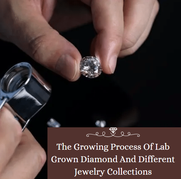 The Growing Process Of Lab Grown Diamond And Different Jewelry Collections